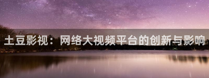 超碰在线中文字幕福利：土豆影视：网络大视频平台的创新与影响