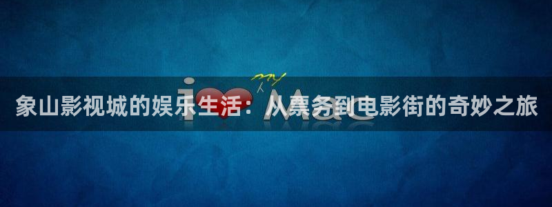 超碰在线在线99：象山影视城的娱乐生活：从票务到电影街的奇妙之旅